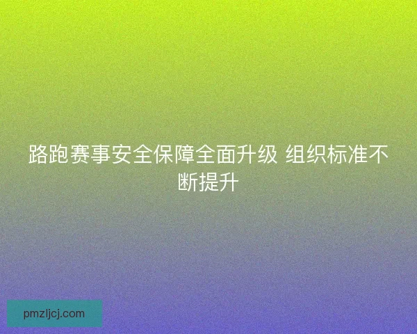 路跑赛事安全保障全面升级 组织标准不断提升