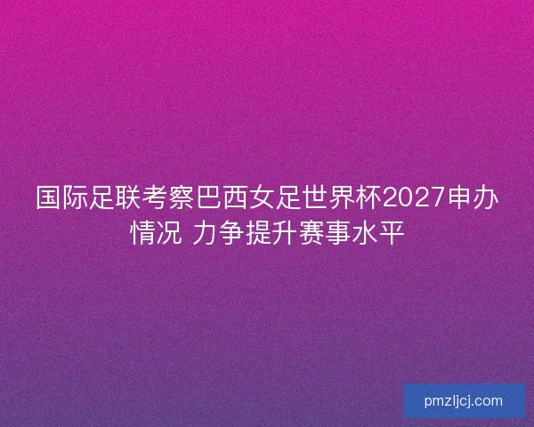 国际足联考察巴西女足世界杯2027申办情况 力争提升赛事水平