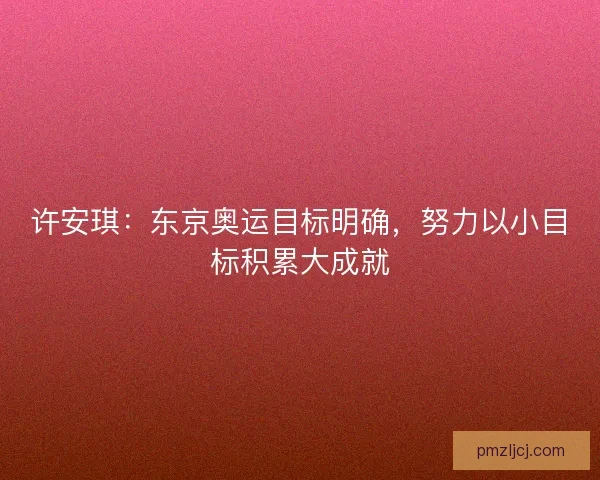 许安琪：东京奥运目标明确，努力以小目标积累大成就