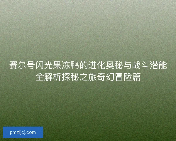 赛尔号闪光果冻鸭的进化奥秘与战斗潜能全解析探秘之旅奇幻冒险篇