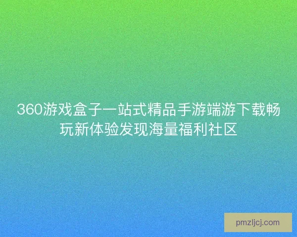 360游戏盒子一站式精品手游端游下载畅玩新体验发现海量福利社区