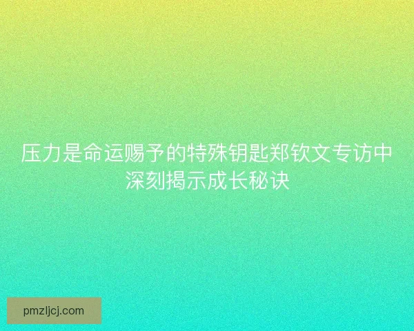 压力是命运赐予的特殊钥匙郑钦文专访中深刻揭示成长秘诀