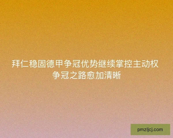 拜仁稳固德甲争冠优势继续掌控主动权 争冠之路愈加清晰